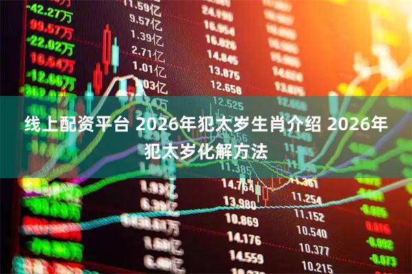 线上配资平台 2026年犯太岁生肖介绍 2026年犯太岁化解方法