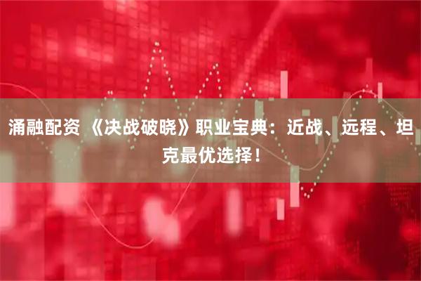 涌融配资 《决战破晓》职业宝典：近战、远程、坦克最优选择！