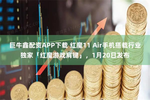 巨牛鑫配资APP下载 红魔11 Air手机搭载行业独家「红魔游戏肩键」，1月20日发布