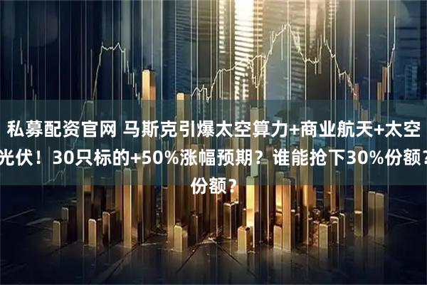 私募配资官网 马斯克引爆太空算力+商业航天+太空光伏！30只标的+50%涨幅预期？谁能抢下30%份额？