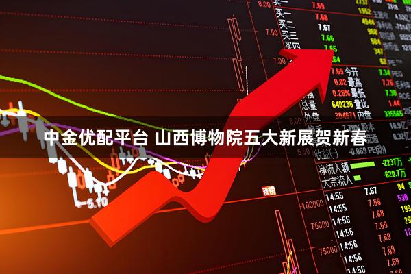 中金优配平台 山西博物院五大新展贺新春