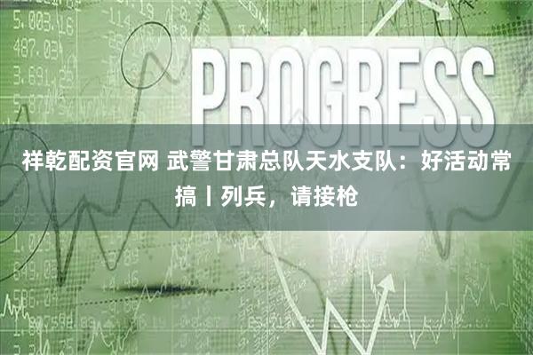 祥乾配资官网 武警甘肃总队天水支队：好活动常搞丨列兵，请接枪