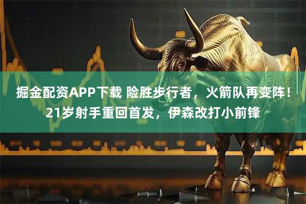 掘金配资APP下载 险胜步行者，火箭队再变阵！21岁射手重回首发，伊森改打小前锋