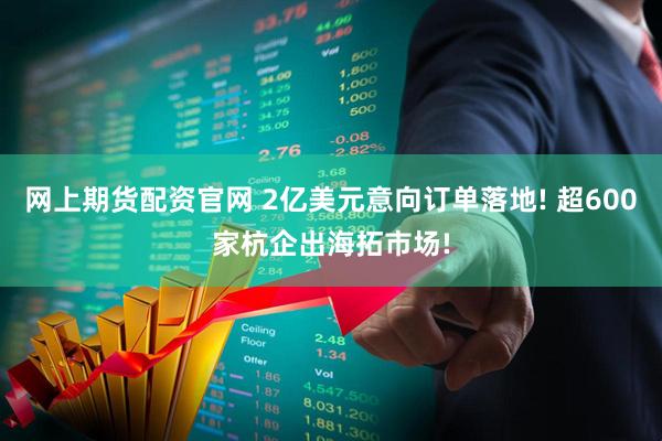 网上期货配资官网 2亿美元意向订单落地! 超600家杭企出海拓市场!