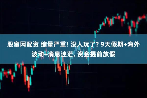 股窜网配资 缩量严重! 没人玩了? 9天假期+海外波动+消息迷茫, 资金提前放假