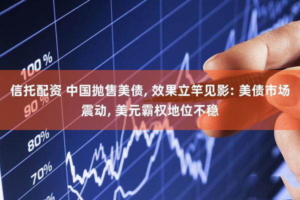 信托配资 中国抛售美债, 效果立竿见影: 美债市场震动, 美元霸权地位不稳