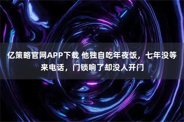 亿策略官网APP下载 他独自吃年夜饭，七年没等来电话，门锁响了却没人开门