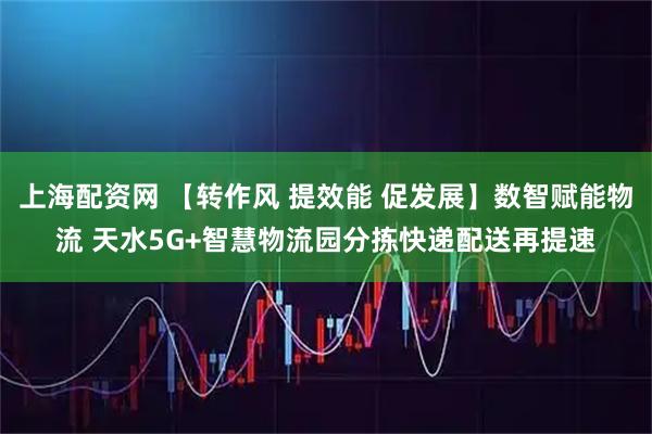 上海配资网 【转作风 提效能 促发展】数智赋能物流 天水5G+智慧物流园分拣快递配送再提速