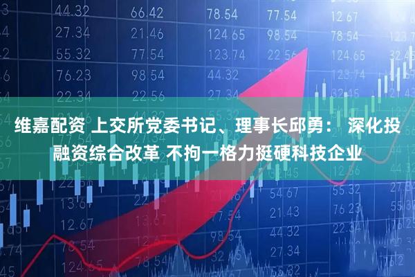 维嘉配资 上交所党委书记、理事长邱勇： 深化投融资综合改革 不拘一格力挺硬科技企业