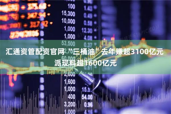 汇通资管配资官网 “三桶油”去年赚超3100亿元 派现料超1600亿元