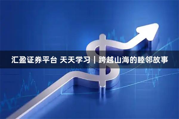 汇盈证券平台 天天学习｜跨越山海的睦邻故事