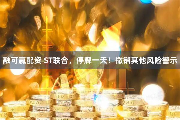 融可赢配资 ST联合，停牌一天！撤销其他风险警示
