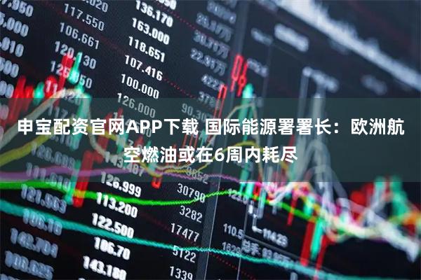申宝配资官网APP下载 国际能源署署长：欧洲航空燃油或在6周内耗尽