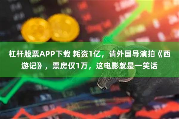 杠杆股票APP下载 耗资1亿，请外国导演拍《西游记》，票房仅1万，这电影就是一笑话