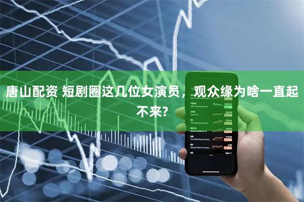 唐山配资 短剧圈这几位女演员，观众缘为啥一直起不来?